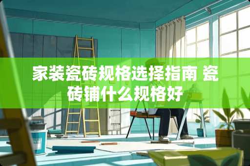 家装瓷砖规格选择指南 瓷砖铺什么规格好