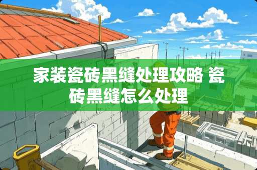 家装瓷砖黑缝处理攻略 瓷砖黑缝怎么处理