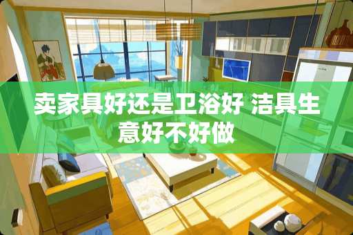 卖家具好还是卫浴好 洁具生意好不好做