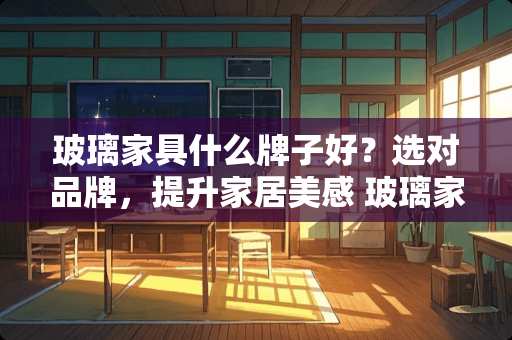 玻璃家具什么牌子好？选对品牌，提升家居美感 玻璃家具什么牌子好