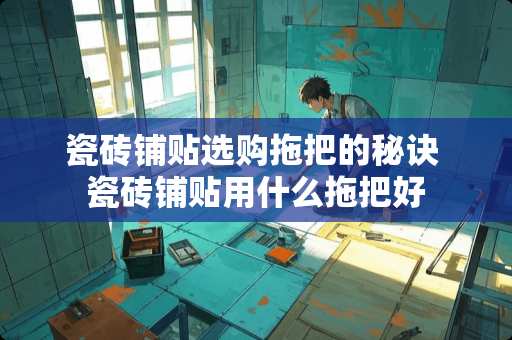 瓷砖铺贴选购拖把的秘诀 瓷砖铺贴用什么拖把好