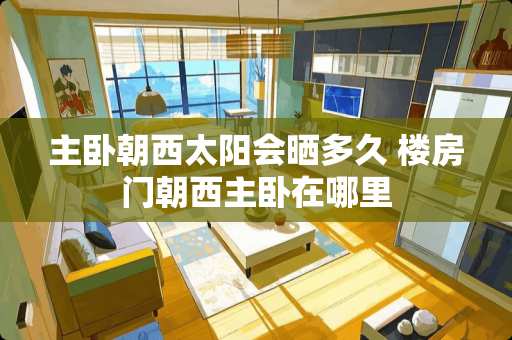 主卧朝西太阳会晒多久 楼房门朝西主卧在哪里