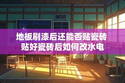 地板刷漆后还能否贴瓷砖 贴好瓷砖后如何改水电