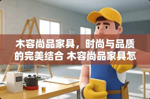 木容尚品家具，时尚与品质的完美结合 木容尚品家具怎么样