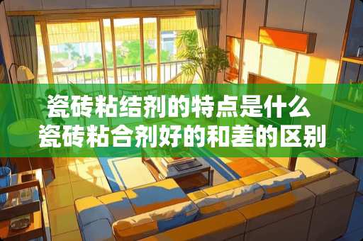 瓷砖粘结剂的特点是什么 瓷砖粘合剂好的和差的区别大吗