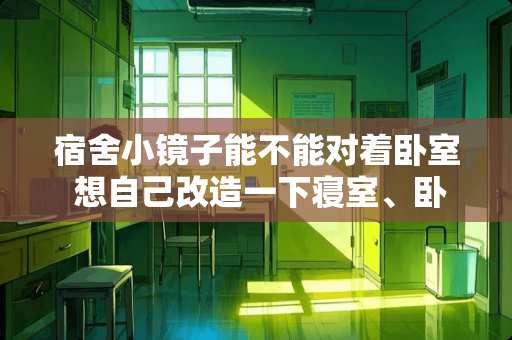 宿舍小镜子能不能对着卧室 想自己改造一下寝室、卧室，应该如何下手？有哪些好的建议和需要注意的问题