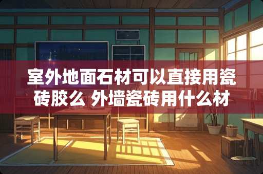 室外地面石材可以直接用瓷砖胶么 外墙瓷砖用什么材料沾帖