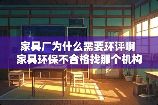 家具厂为什么需要环评啊 家具环保不合格找那个机构投诉