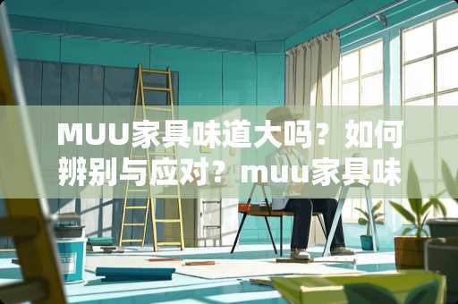 MUU家具味道大吗？如何辨别与应对？muu家具味道大吗