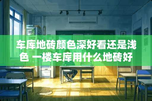 车库地砖颜色深好看还是浅色 一楼车库用什么地砖好