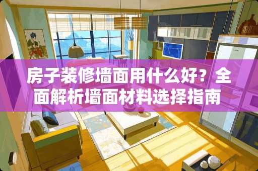 房子装修墙面用什么好？全面解析墙面材料选择指南 房子装修墙面用什么好