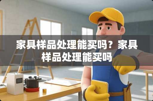 家具样品处理能买吗？家具样品处理能买吗