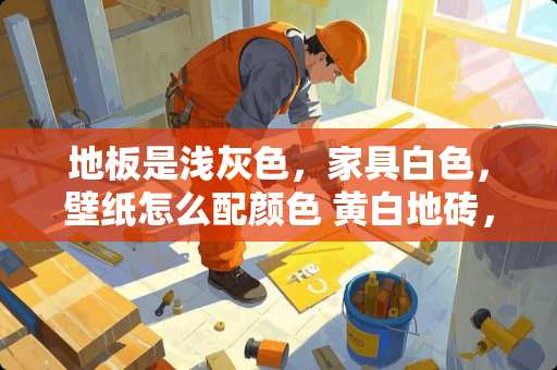 地板是浅灰色，家具白色，壁纸怎么配颜色 黄白地砖，白色的门和门套，配什么颜色的墙纸好