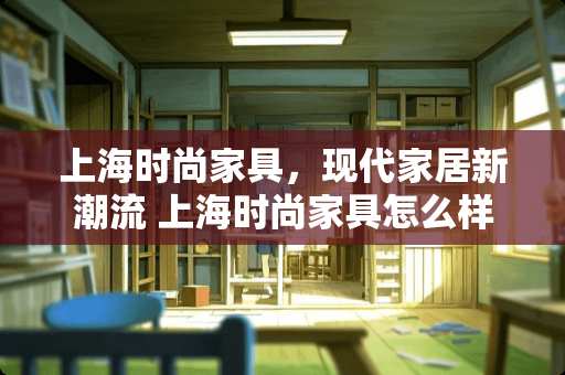上海时尚家具，现代家居新潮流 上海时尚家具怎么样