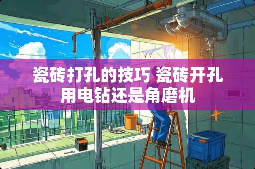 瓷砖打孔的技巧 瓷砖开孔用电钻还是角磨机