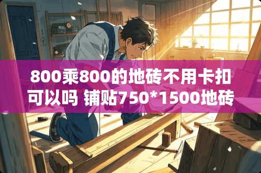 800乘800的地砖不用卡扣可以吗 铺贴750*1500地砖不用卡子的后果