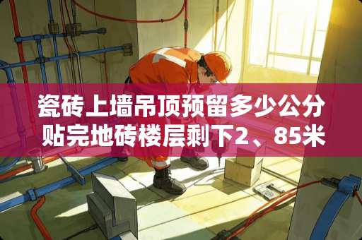 瓷砖上墙吊顶预留多少公分 贴完地砖楼层剩下2、85米，瓷砖上墙应贴多少米，不影响吊顶