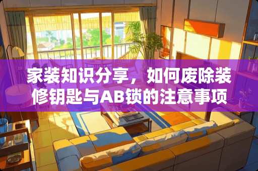 家装知识分享，如何废除装修钥匙与AB锁的注意事项 ab锁怎么废装修钥匙
