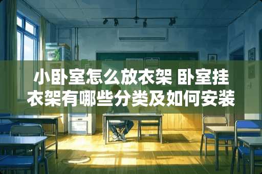 小卧室怎么放衣架 卧室挂衣架有哪些分类及如何安装