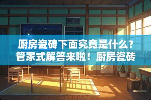 厨房瓷砖下面究竟是什么？管家式解答来啦！厨房瓷砖下面是什么管家