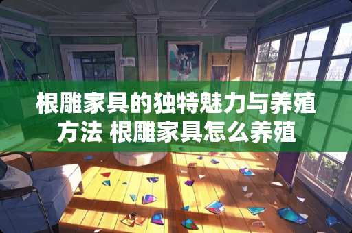 根雕家具的独特魅力与养殖方法 根雕家具怎么养殖