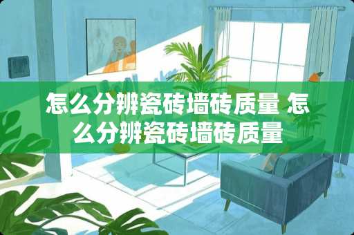 怎么分辨瓷砖墙砖质量 怎么分辨瓷砖墙砖质量