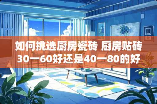 如何挑选厨房瓷砖 厨房贴砖30一60好还是40一80的好