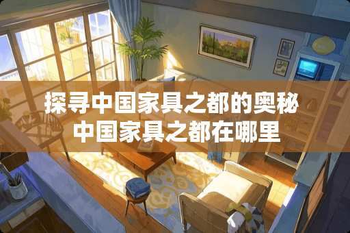 探寻中国家具之都的奥秘 中国家具之都在哪里