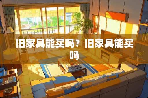 旧家具能买吗？旧家具能买吗