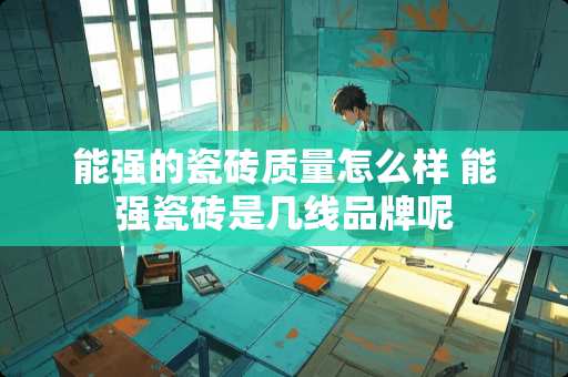 能强的瓷砖质量怎么样 能强瓷砖是几线品牌呢
