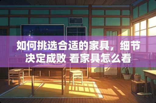 如何挑选合适的家具，细节决定成败 看家具怎么看