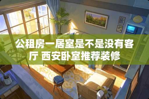 公租房一居室是不是没有客厅 西安卧室推荐装修