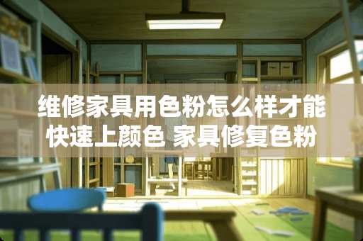 维修家具用色粉怎么样才能快速上颜色 家具修复色粉如何分底色和面色