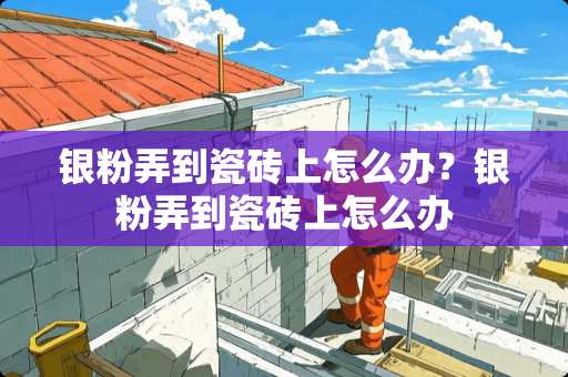 银粉弄到瓷砖上怎么办？银粉弄到瓷砖上怎么办