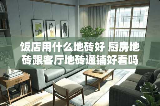 饭店用什么地砖好 厨房地砖跟客厅地砖通铺好看吗