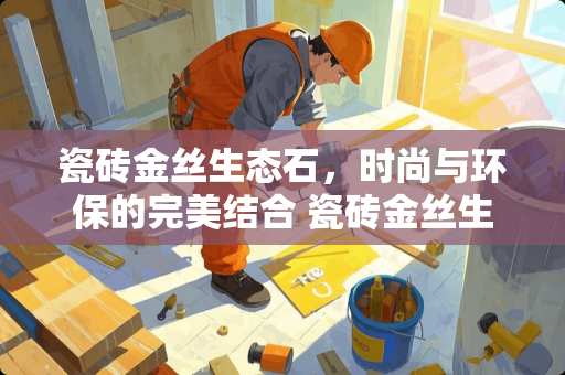 瓷砖金丝生态石，时尚与环保的完美结合 瓷砖金丝生态石怎么样