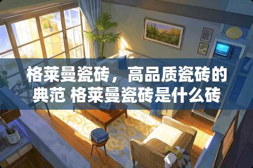 格莱曼瓷砖，高品质瓷砖的典范 格莱曼瓷砖是什么砖