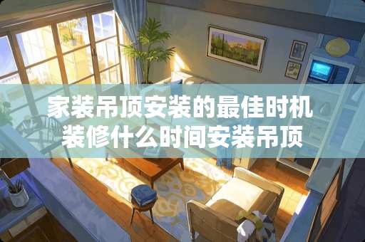 家装吊顶安装的最佳时机 装修什么时间安装吊顶