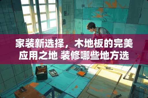 家装新选择，木地板的完美应用之地 装修哪些地方选择木地板