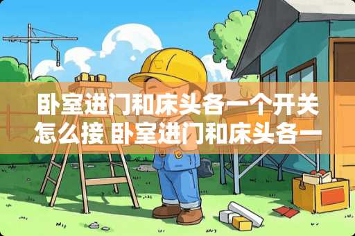 卧室进门和床头各一个开关怎么接 卧室进门和床头各一个开关怎么接？卧室进门和