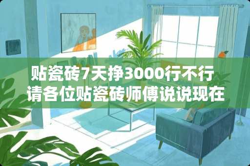 贴瓷砖7天挣3000行不行 请各位贴瓷砖师傅说说现在你们每个月收入多少？想学贴瓷砖