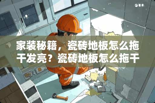 家装秘籍，瓷砖地板怎么拖干发亮？瓷砖地板怎么拖干发亮