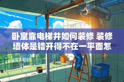 卧室靠电梯井如何装修 装修墙体是错开得不在一平面怎么装