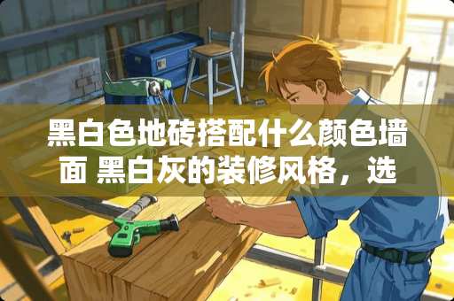 黑白色地砖搭配什么颜色墙面 黑白灰的装修风格，选什么颜色的地板呢