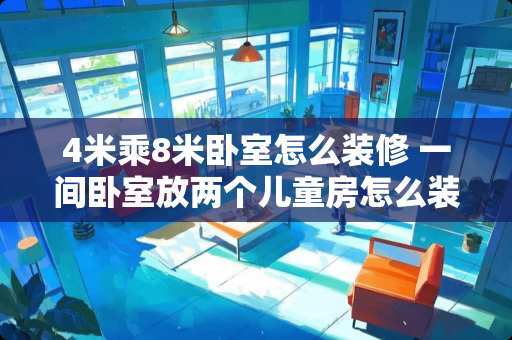 4米乘8米卧室怎么装修 一间卧室放两个儿童房怎么装修好