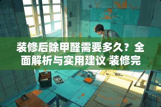 装修后除甲醛需要多久？全面解析与实用建议 装修完除甲醛多久