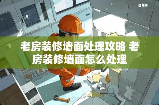 老房装修墙面处理攻略 老房装修墙面怎么处理