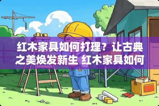 红木家具如何打理？让古典之美焕发新生 红木家具如何打理