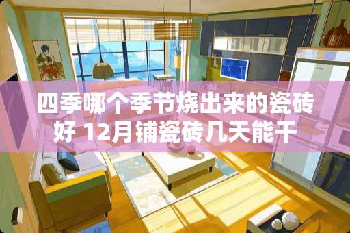 四季哪个季节烧出来的瓷砖好 12月铺瓷砖几天能干