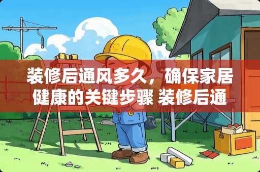 装修后通风多久，确保家居健康的关键步骤 装修后通风多久